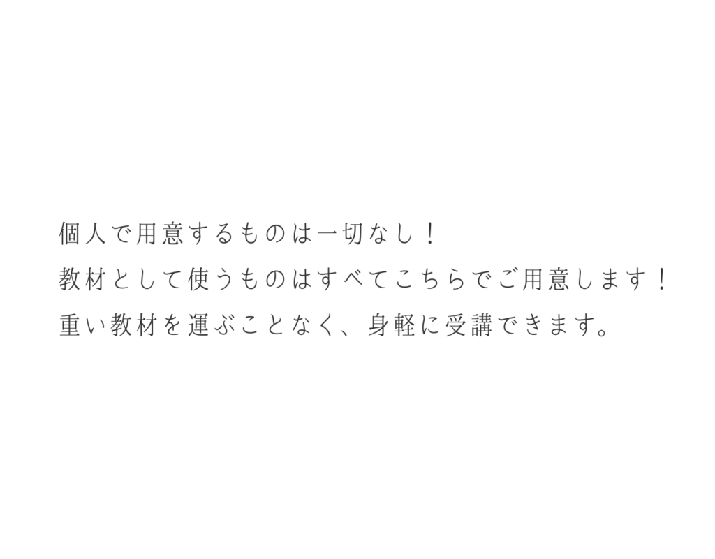 個人で用意するものは一切なし！
教材として使うものはすべてこちらでご用意します！
重い教材を運ぶことなく、身軽に受講できます。
